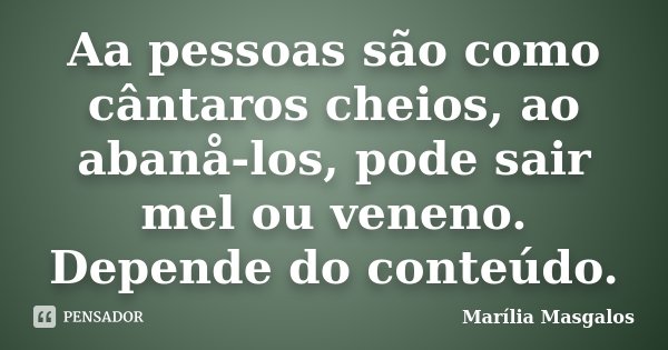 Aa pessoas são como cântaros cheios, ao abanå-los, pode sair mel ou veneno. Depende do conteúdo.... Frase de Marília Masgalos.
