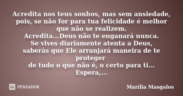 Acredita nos teus sonhos, mas sem ansiedade, pois, se não for para tua felicidade é melhor que não se realizem. Acredita...Deus não te enganará nunca. Se vives ... Frase de Marília Masgalos.