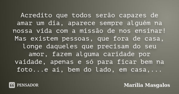 Acredito que todos serão capazes de amar um dia, aparece sempre alguém na nossa vida com a missão de nos ensinar! Mas existem pessoas, que fora de casa, longe d... Frase de Marília Masgalos.