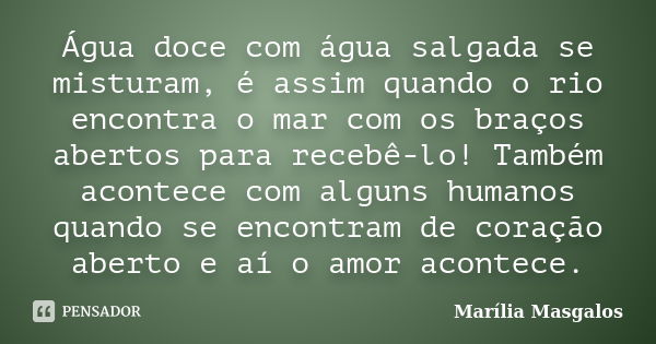 Água doce com água salgada se misturam, é assim quando o rio encontra o mar com os braços abertos para recebê-lo! Também acontece com alguns humanos quando se e... Frase de Marília Masgalos.