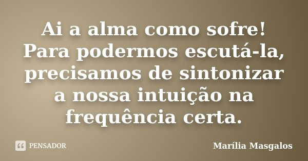 Ai a alma como sofre! Para podermos escutá-la, precisamos de sintonizar a nossa intuição na frequência certa.... Frase de Marilía Masgalos.