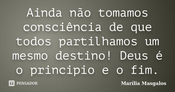 Ainda não tomamos consciência de que todos partilhamos um mesmo destino! Deus é o principio e o fim.... Frase de Marília Masgalos.