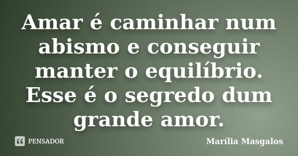 Amar é caminhar num abismo e conseguir manter o equilíbrio. Esse é o segredo dum grande amor.... Frase de Marília Masgalos.