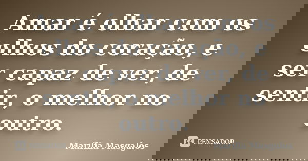 Amar é olhar com os olhos do coração, e ser capaz de ver, de sentir, o melhor no outro.... Frase de Marília Masgalos.