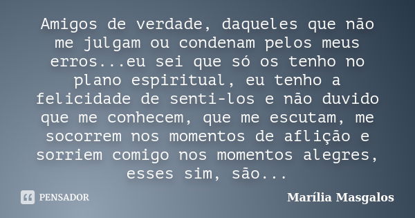 Amigos de verdade, daqueles que não me julgam ou condenam pelos meus erros...eu sei que só os tenho no plano espiritual, eu tenho a felicidade de senti-los e nã... Frase de Marília Masgalos.