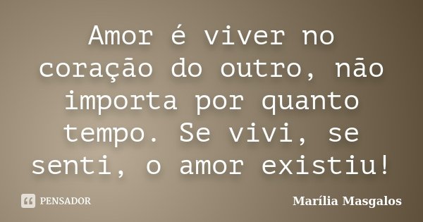 Amor é viver no coração do outro, não importa por quanto tempo. Se vivi, se senti, o amor existiu!... Frase de Marília Masgalos.