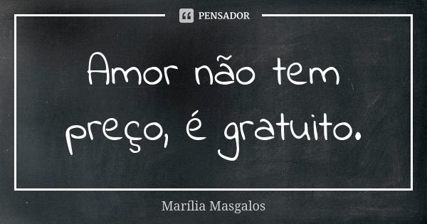 Amor não tem preço, é gratuito.... Frase de Marília Masgalos.