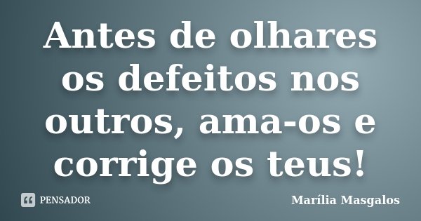 Antes de olhares os defeitos nos outros, ama-os e corrige os teus!... Frase de Marília Masgalos.