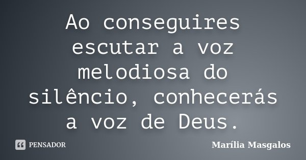 Ao conseguires escutar a voz melodiosa do silêncio, conhecerás a voz de Deus.... Frase de Marília Masgalos.