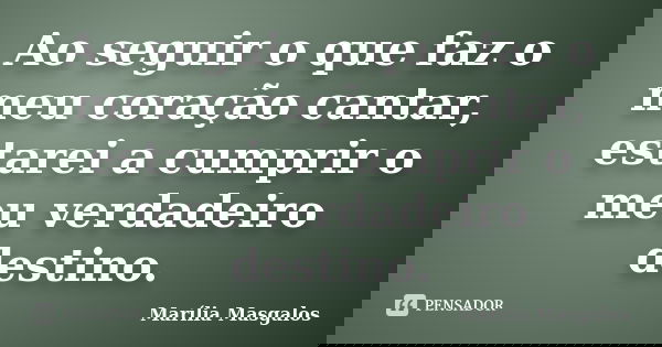 Ao seguir o que faz o meu coração cantar, estarei a cumprir o meu verdadeiro destino.... Frase de Marília Masgalos.
