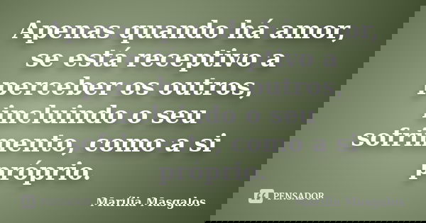 Apenas quando há amor, se está receptivo a perceber os outros, incluindo o seu sofrimento, como a si próprio.... Frase de Marília Masgalos.
