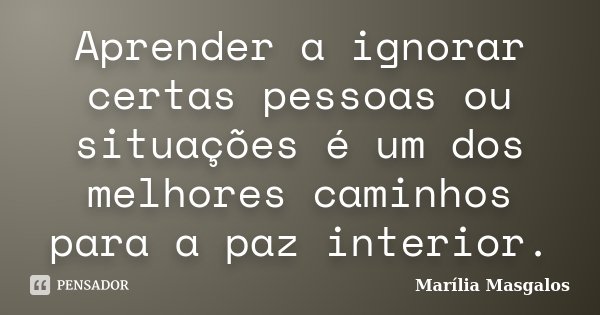 Aprender a ignorar certas pessoas ou situações é um dos melhores caminhos para a paz interior.... Frase de Marília Masgalos.