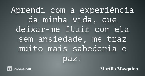 Aprendi com a experiência da minha vida, que deixar-me fluir com ela sem ansiedade, me traz muito mais sabedoria e paz!... Frase de Marília Masgalos.