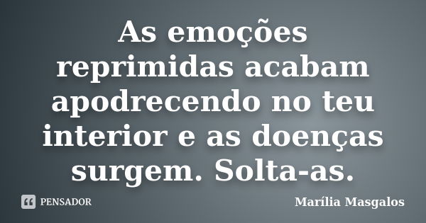 As emoções reprimidas acabam apodrecendo no teu interior e as doenças surgem. Solta-as.... Frase de Marília Masgalos.