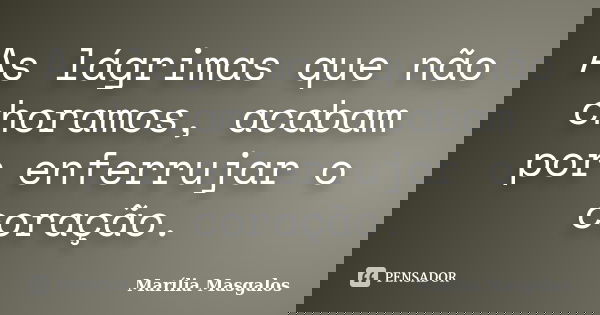 As lágrimas que não choramos, acabam por enferrujar o coração.... Frase de Marília Masgalos.