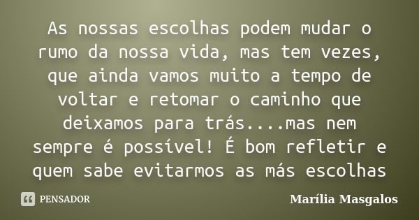 As nossas escolhas podem mudar o rumo da nossa vida, mas tem vezes, que ainda vamos muito a tempo de voltar e retomar o caminho que deixamos para trás....mas ne... Frase de Marília Masgalos.