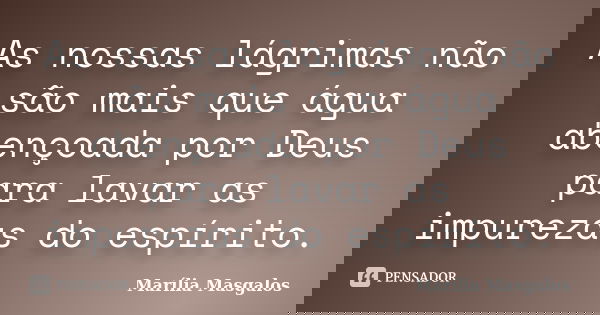 As nossas lágrimas não são mais que água abençoada por Deus para lavar as impurezas do espírito.... Frase de Marília Masgalos.