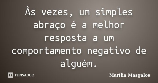 Às vezes, um simples abraço é a melhor resposta a um comportamento negativo de alguém.... Frase de Marília Masgalos.