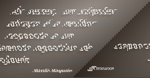 Às vezes, um simples abraço é a melhor resposta a um comportamento negativo de alguém.... Frase de Marília Masgalos.