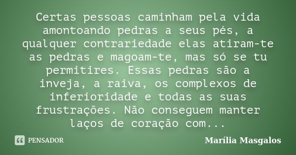 Certas pessoas caminham pela vida amontoando pedras a seus pés, a qualquer contrariedade elas atiram-te as pedras e magoam-te, mas só se tu permitires. Essas pe... Frase de Marília Masgalos.