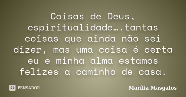 Coisas de Deus, espiritualidade….tantas coisas que ainda não sei dizer, mas uma coisa é certa eu e minha alma estamos felizes a caminho de casa.... Frase de Marília Masgalos.