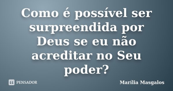 Como é possível ser surpreendida por Deus se eu não acreditar no Seu poder?... Frase de Marília Masgalos.