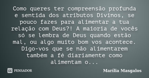 Como queres ter compreensão profunda e sentida dos atributos Divinos, se pouco fazes para alimentar a tua relação com Deus?! A maioria de vocês só se lembra de ... Frase de Marília Masgalos.