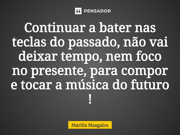 ⁠Continuar a bater nas teclas do passado, não vai deixar tempo, nem foco no presente, para compor e tocar a música do futuro !... Frase de Marília Masgalos.