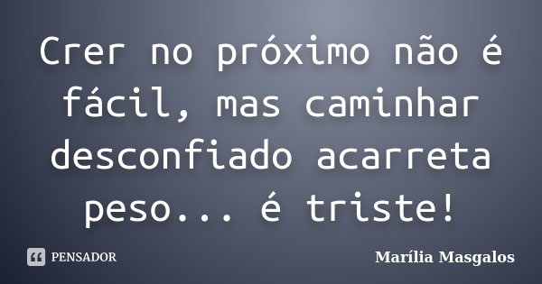 Crer no próximo não é fácil, mas caminhar desconfiado acarreta peso... é triste!... Frase de Marilía Masgalos.