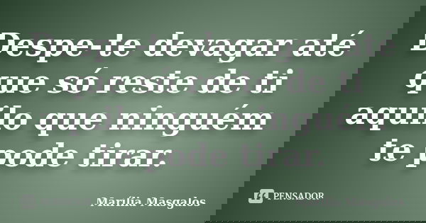 Despe-te devagar até que só reste de ti aquilo que ninguém te pode tirar.... Frase de Marília Masgalos.