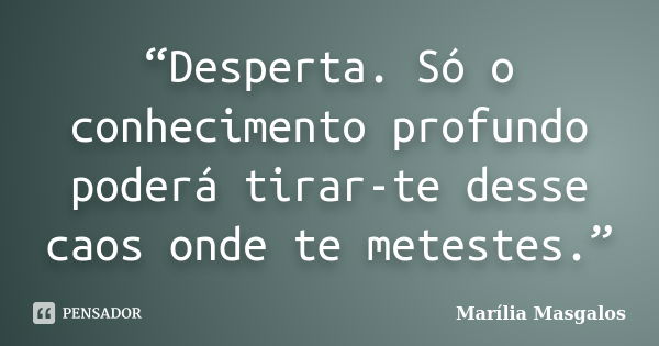 “Desperta. Só o conhecimento profundo poderá tirar-te desse caos onde te metestes.”... Frase de Marília Masgalos.