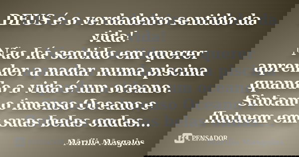 DEUS é o verdadeiro sentido da vida! Não há sentido em querer aprender a nadar numa piscina quando a vida é um oceano. Sintam o imenso Oceano e flutuem em suas ... Frase de Marília Masgalos.
