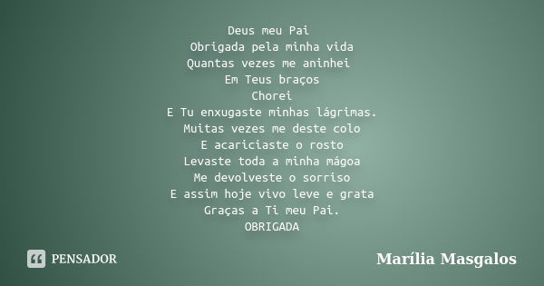 Deus meu Pai Obrigada pela minha vida Quantas vezes me aninhei Em Teus braços Chorei E Tu enxugaste minhas lágrimas. Muitas vezes me deste colo E acariciaste o ... Frase de Marília Masgalos.