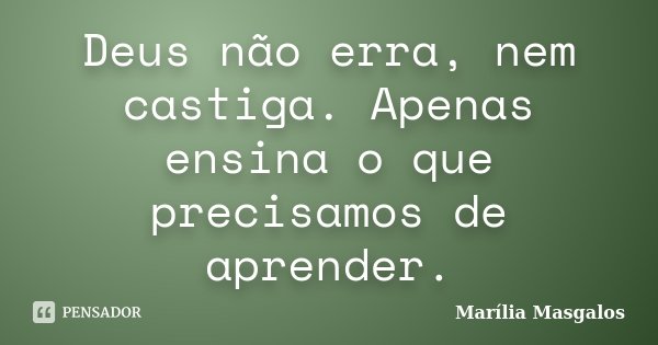 Deus não erra, nem castiga. Apenas ensina o que precisamos de aprender.... Frase de Marilía Masgalos.