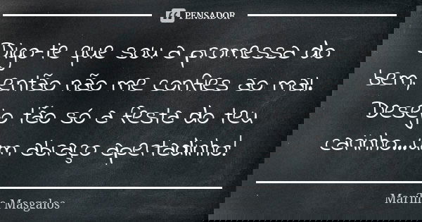 Digo-te que sou a promessa do bem, então não me confies ao mal. Desejo tão só a festa do teu carinho...um abraço apertadinho!... Frase de Marília Masgalos.
