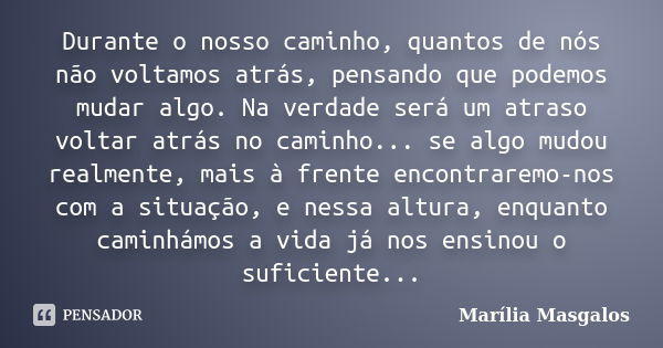 Durante o nosso caminho, quantos de nós não voltamos atrás, pensando que podemos mudar algo. Na verdade será um atraso voltar atrás no caminho... se algo mudou ... Frase de Marília Masgalos.