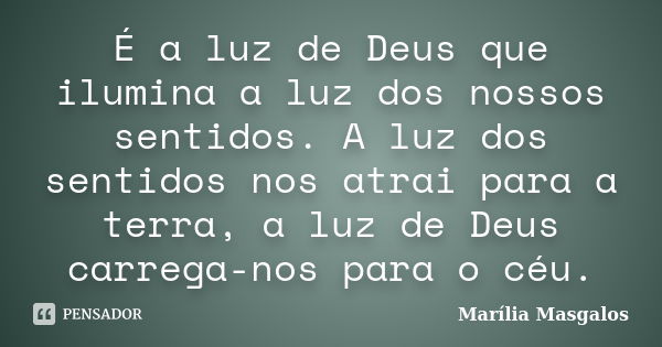 É a luz de Deus que ilumina a luz dos nossos sentidos. A luz dos sentidos nos atrai para a terra, a luz de Deus carrega-nos para o céu.... Frase de Marília Masgalos.