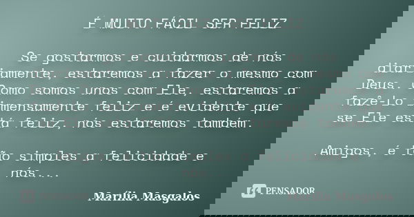 É MUITO FÁCIL SER FELIZ Se gostarmos e cuidarmos de nós diariamente, estaremos a fazer o mesmo com Deus. Como somos unos com Ele, estaremos a fazê-Lo imensament... Frase de Marília Masgalos.