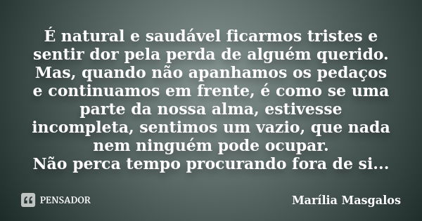 É natural e saudável ficarmos tristes e sentir dor pela perda de alguém querido. Mas, quando não apanhamos os pedaços e continuamos em frente, é como se uma par... Frase de Marília Masgalos.