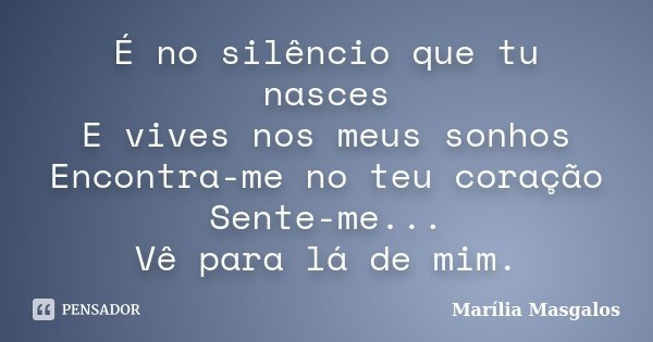 É no silêncio que tu nasces E vives nos meus sonhos Encontra-me no teu coração Sente-me... Vê para lá de mim.... Frase de Marília Masgalos.