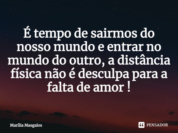 ⁠É tempo de sairmos do nosso mundo e entrar no mundo do outro, a distância física não é desculpa para a falta de amor !... Frase de Marília Masgalos.