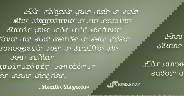 Ela fingia que não o via Mas imaginava-o no escuro Sabia que ele ali estava Escutava na sua mente o seu riso Quase conseguia ver o brilho do seu olhar Ela conse... Frase de Marília Masgalos.