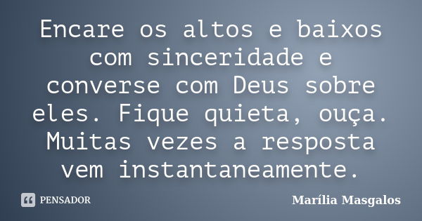 Encare os altos e baixos com sinceridade e converse com Deus sobre eles. Fique quieta, ouça. Muitas vezes a resposta vem instantaneamente.... Frase de Marília Masgalos.