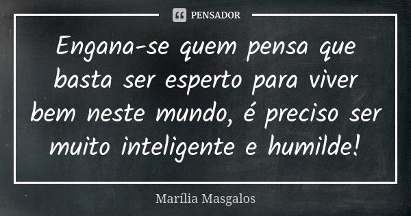 Engana-se quem pensa que basta ser esperto para viver bem neste mundo, é preciso ser muito inteligente e humilde!... Frase de Marília Masgalos.