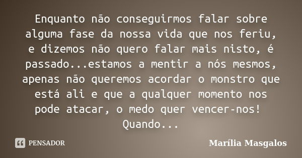 Enquanto não conseguirmos falar sobre alguma fase da nossa vida que nos feriu, e dizemos não quero falar mais nisto, é passado...estamos a mentir a nós mesmos, ... Frase de Marília Masgalos.