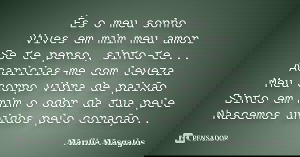 És o meu sonho Vives em mim meu amor Se te penso, sinto-te... Acaricias-me com leveza Meu corpo vibra de paixão Sinto em mim o odor da tua pele Nascemos unidos ... Frase de Marília Masgalos.