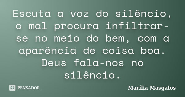 Escuta a voz do silêncio, o mal procura infiltrar-se no meio do bem, com a aparência de coisa boa. Deus fala-nos no silêncio.... Frase de Marília Masgalos.