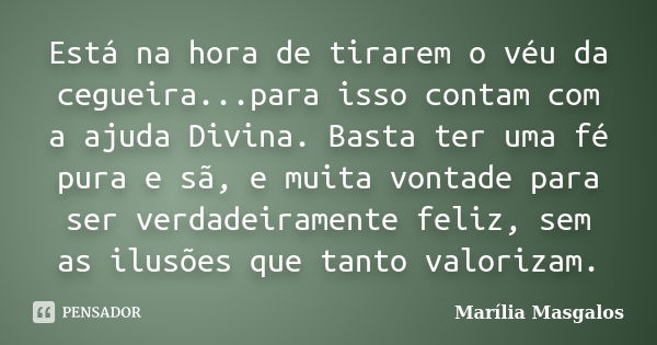 Está na hora de tirarem o véu da cegueira...para isso contam com a ajuda Divina. Basta ter uma fé pura e sã, e muita vontade para ser verdadeiramente feliz, sem... Frase de Marília Masgalos.