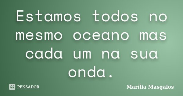 Estamos todos no mesmo oceano mas cada um na sua onda.... Frase de Marília Masgalos.