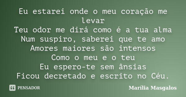 Eu estarei onde o meu coração me levar Teu odor me dirá como é a tua alma Num suspiro, saberei que te amo Amores maiores são intensos Como o meu e o teu Eu espe... Frase de Marília Masgalos.